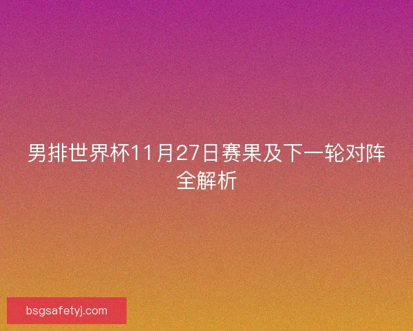 男排世界杯11月27日赛果及下一轮对阵全解析
