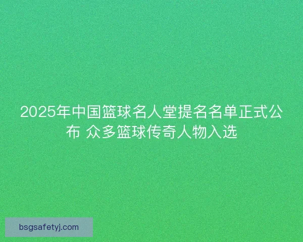 2025年中国篮球名人堂提名名单正式公布 众多篮球传奇人物入选
