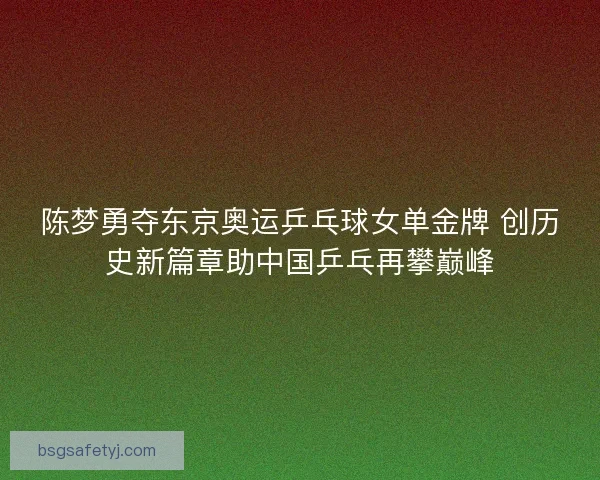 陈梦勇夺东京奥运乒乓球女单金牌 创历史新篇章助中国乒乓再攀巅峰