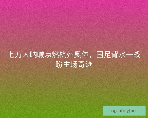 七万人呐喊点燃杭州奥体，国足背水一战盼主场奇迹
