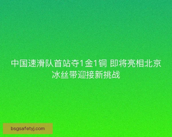 中国速滑队首站夺1金1铜 即将亮相北京冰丝带迎接新挑战