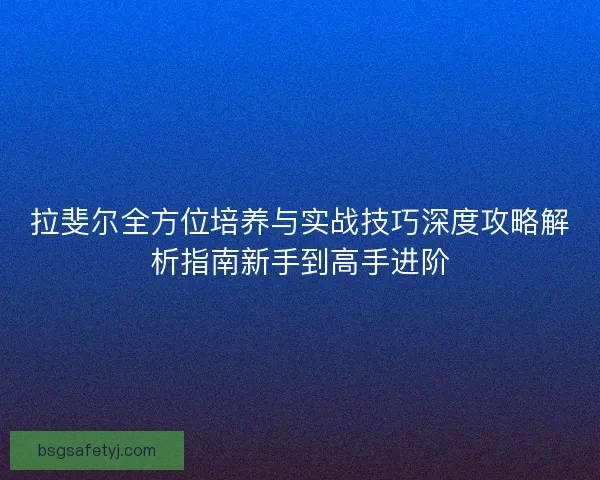 拉斐尔全方位培养与实战技巧深度攻略解析指南新手到高手进阶