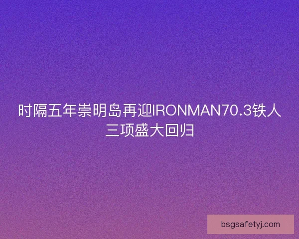 时隔五年崇明岛再迎IRONMAN70.3铁人三项盛大回归