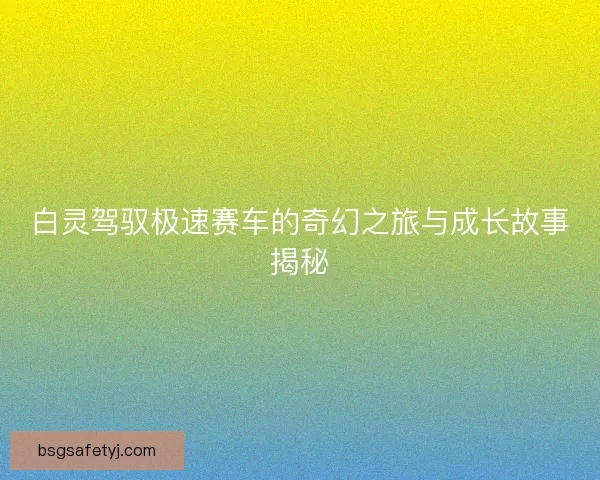 白灵驾驭极速赛车的奇幻之旅与成长故事揭秘