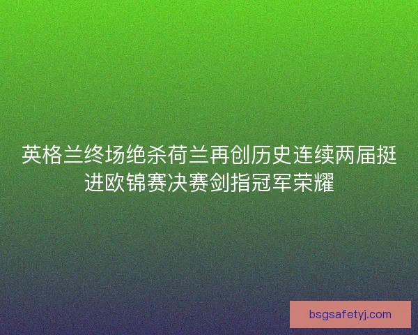 英格兰终场绝杀荷兰再创历史连续两届挺进欧锦赛决赛剑指冠军荣耀