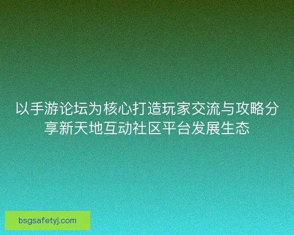 以手游论坛为核心打造玩家交流与攻略分享新天地互动社区平台发展生态