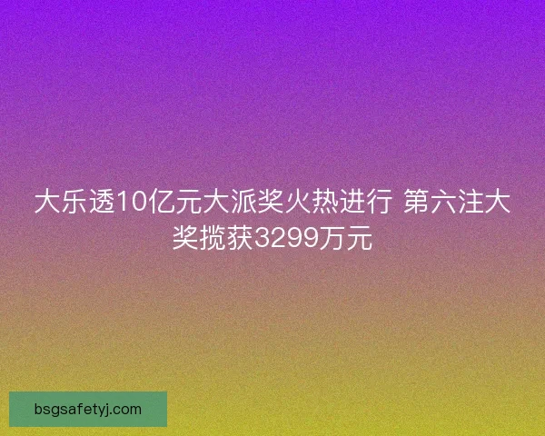 大乐透10亿元大派奖火热进行 第六注大奖揽获3299万元
