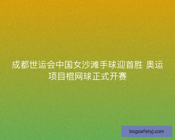 成都世运会中国女沙滩手球迎首胜 奥运项目棍网球正式开赛