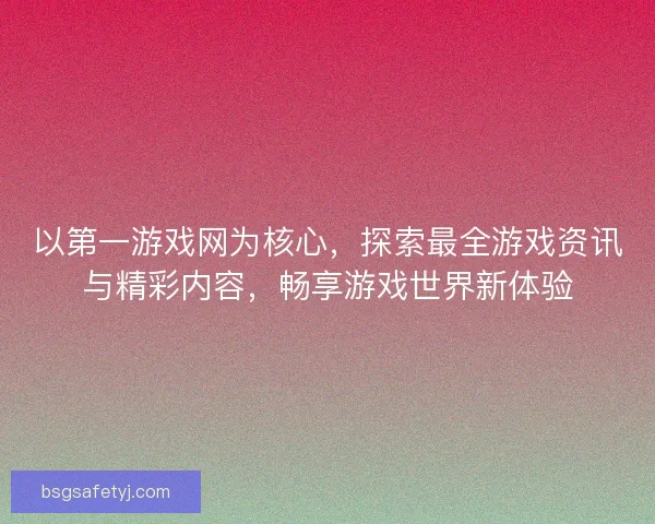 以第一游戏网为核心，探索最全游戏资讯与精彩内容，畅享游戏世界新体验